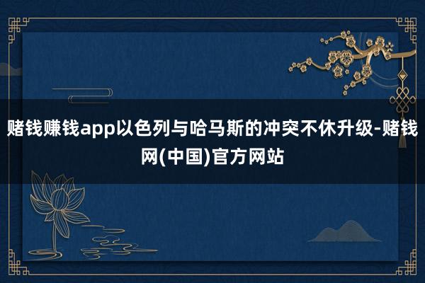 赌钱赚钱app以色列与哈马斯的冲突不休升级-赌钱网(中国)官方网站