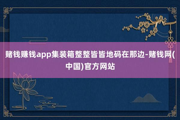 赌钱赚钱app集装箱整整皆皆地码在那边-赌钱网(中国)官方网站