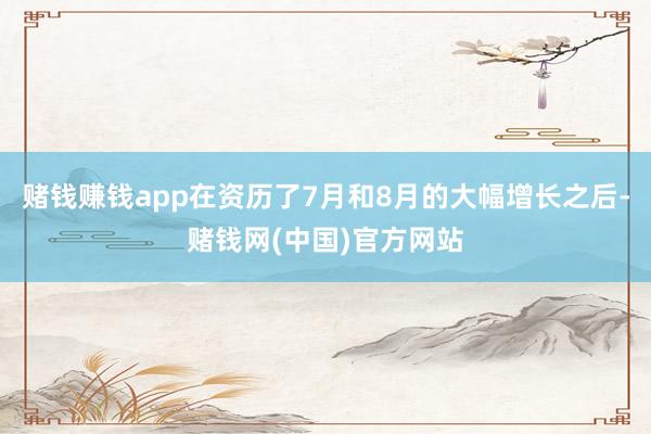 赌钱赚钱app在资历了7月和8月的大幅增长之后-赌钱网(中国)官方网站