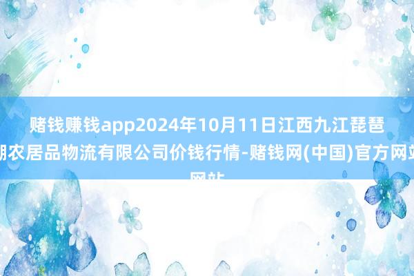 赌钱赚钱app2024年10月11日江西九江琵琶湖农居品物流有限公司价钱行情-赌钱网(中国)官方网站