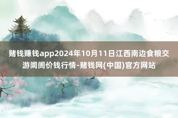 赌钱赚钱app2024年10月11日江西南边食粮交游阛阓价钱行情-赌钱网(中国)官方网站