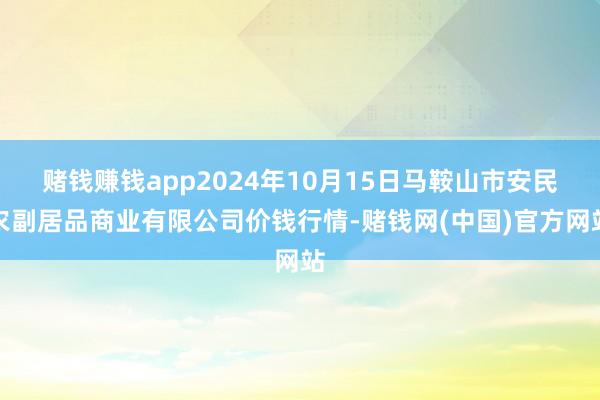 赌钱赚钱app2024年10月15日马鞍山市安民农副居品商业有限公司价钱行情-赌钱网(中国)官方网站