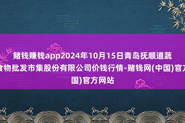 赌钱赚钱app2024年10月15日青岛抚顺道蔬菜副食物批发市集股份有限公司价钱行情-赌钱网(中国)官方网站