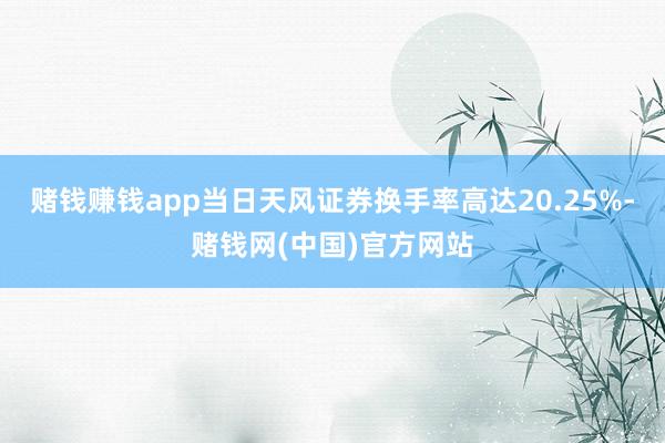 赌钱赚钱app当日天风证券换手率高达20.25%-赌钱网(中国)官方网站