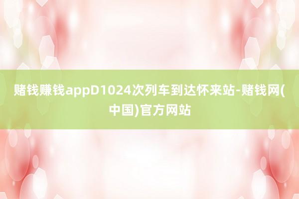 赌钱赚钱appD1024次列车到达怀来站-赌钱网(中国)官方网站