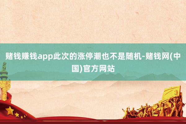 赌钱赚钱app此次的涨停潮也不是随机-赌钱网(中国)官方网站