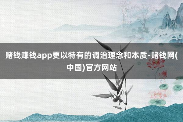 赌钱赚钱app更以特有的调治理念和本质-赌钱网(中国)官方网站