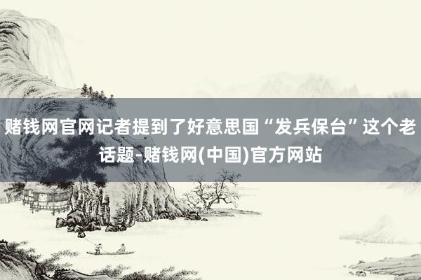 赌钱网官网记者提到了好意思国“发兵保台”这个老话题-赌钱网(中国)官方网站