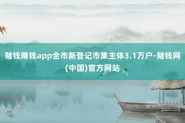 赌钱赚钱app全市新登记市集主体3.1万户-赌钱网(中国)官方网站