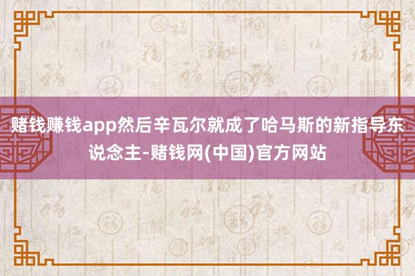 赌钱赚钱app然后辛瓦尔就成了哈马斯的新指导东说念主-赌钱网(中国)官方网站