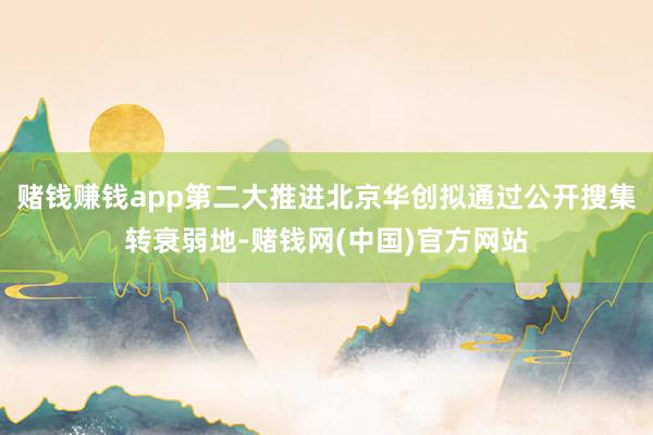 赌钱赚钱app第二大推进北京华创拟通过公开搜集转衰弱地-赌钱网(中国)官方网站