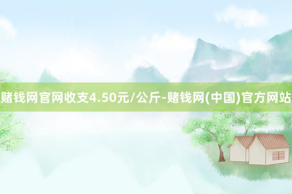 赌钱网官网收支4.50元/公斤-赌钱网(中国)官方网站