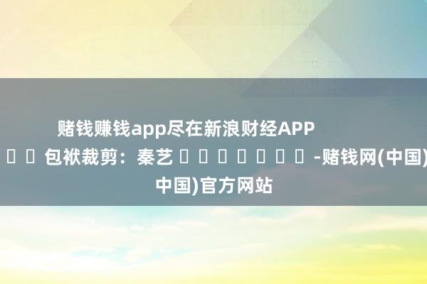 赌钱赚钱app尽在新浪财经APP            						包袱裁剪：秦