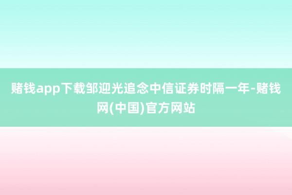 赌钱app下载　　邹迎光追念中信证券　　时隔一年-赌钱网(中国)官方网站