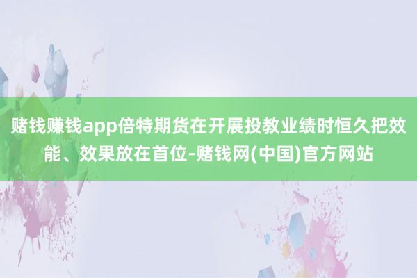 赌钱赚钱app倍特期货在开展投教业绩时恒久把效能、效果放在首位-赌钱网(中国)官