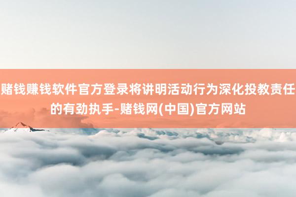 赌钱赚钱软件官方登录将讲明活动行为深化投教责任的有劲执手-赌钱网(中国)官方网站