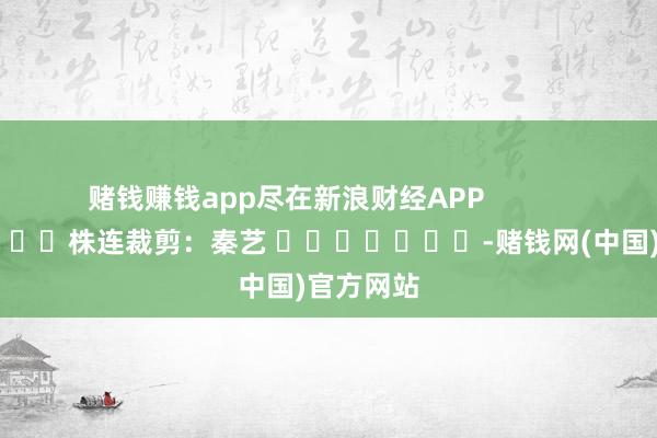 赌钱赚钱app尽在新浪财经APP            						株连裁剪：秦