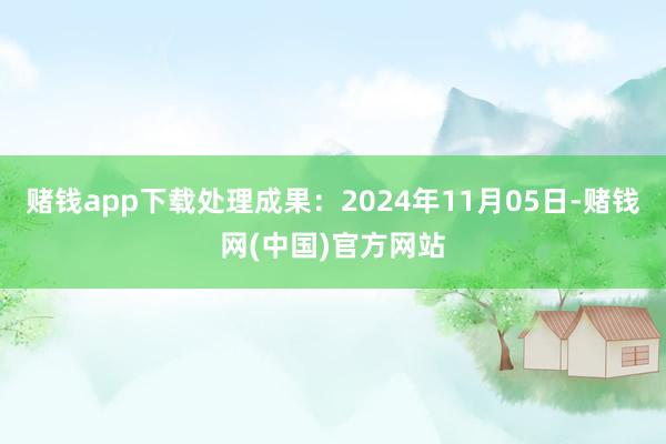 赌钱app下载处理成果：2024年11月05日-赌钱网(中国)官方网站