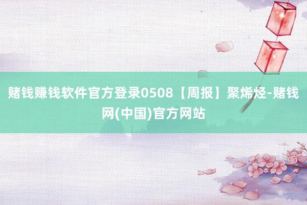 赌钱赚钱软件官方登录0508【周报】聚烯烃-赌钱网(中国)官方网站