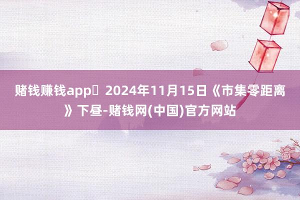 赌钱赚钱app	2024年11月15日《市集零距离》下昼-赌钱网(中国)官方网站