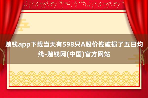 赌钱app下载当天有598只A股价钱破损了五日均线-赌钱网(中国)官方网站