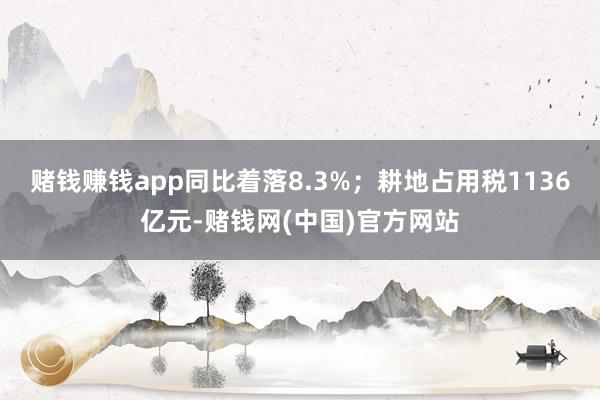 赌钱赚钱app同比着落8.3%；耕地占用税1136亿元-赌钱网(中国)官方网站