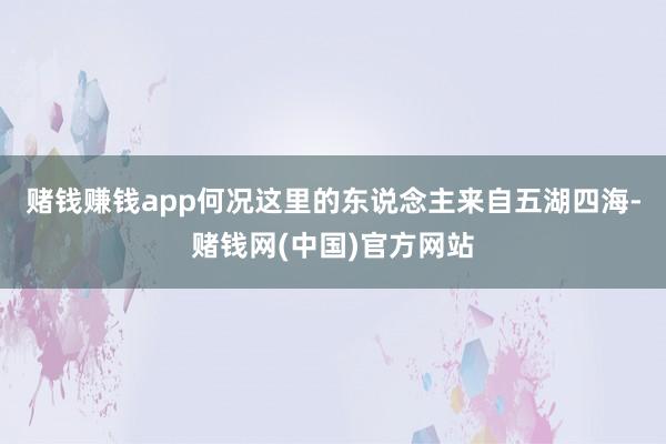 赌钱赚钱app何况这里的东说念主来自五湖四海-赌钱网(中国)官方网站