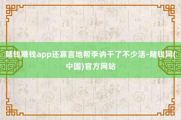 赌钱赚钱app还寡言地帮李讷干了不少活-赌钱网(中国)官方网站