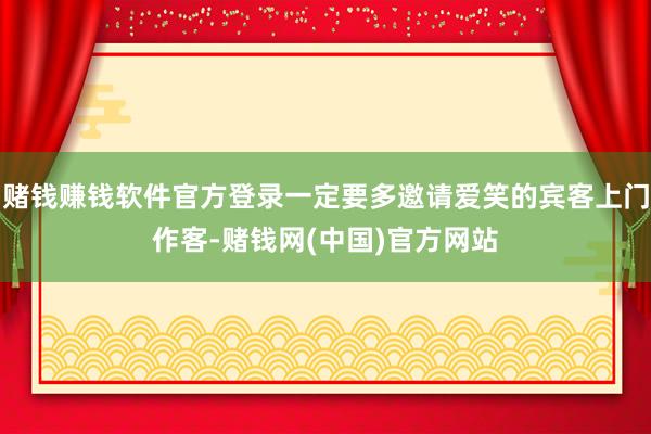 赌钱赚钱软件官方登录一定要多邀请爱笑的宾客上门作客-赌钱网(中国)官方网站