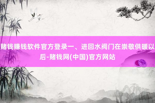 赌钱赚钱软件官方登录一、进回水阀门在崇敬供暖以后-赌钱网(中国)官方网站