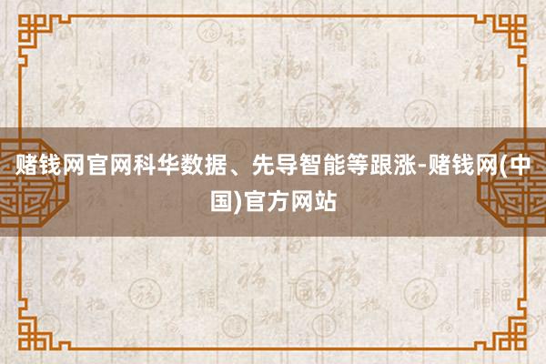 赌钱网官网科华数据、先导智能等跟涨-赌钱网(中国)官方网站