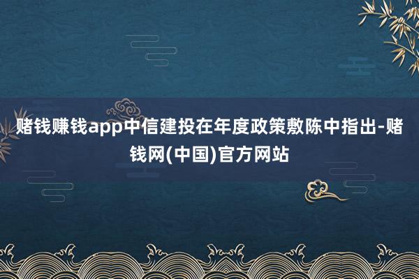 赌钱赚钱app　　中信建投在年度政策敷陈中指出-赌钱网(中国)官方网站