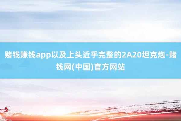 赌钱赚钱app以及上头近乎完整的2A20坦克炮-赌钱网(中国)官方网站