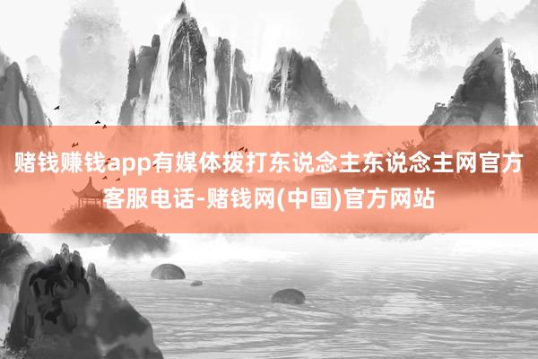 赌钱赚钱app有媒体拨打东说念主东说念主网官方客服电话-赌钱网(中国)官方网站