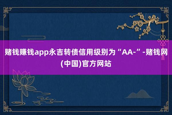 赌钱赚钱app永吉转债信用级别为“AA-”-赌钱网(中国)官方网站