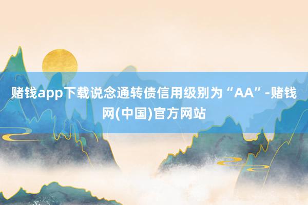 赌钱app下载说念通转债信用级别为“AA”-赌钱网(中国)官方网站