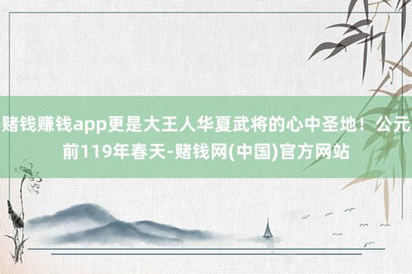 赌钱赚钱app更是大王人华夏武将的心中圣地！公元前119年春天-赌钱网(中国)官方网站