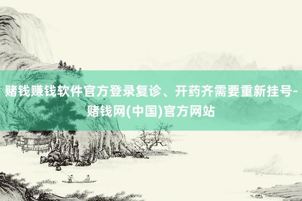 赌钱赚钱软件官方登录复诊、开药齐需要重新挂号-赌钱网(中国)官方网站