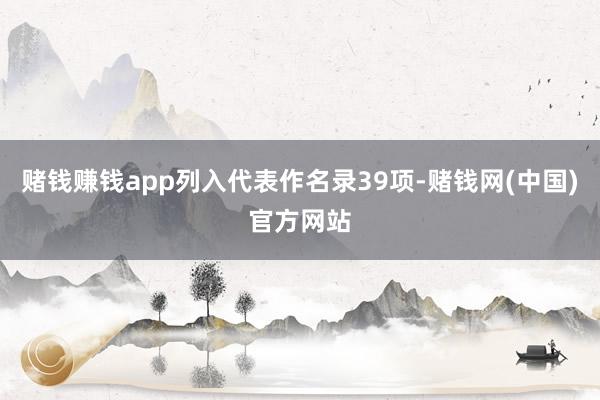 赌钱赚钱app列入代表作名录39项-赌钱网(中国)官方网站