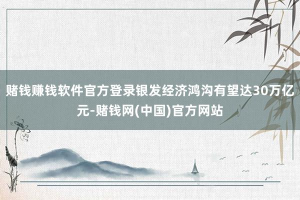 赌钱赚钱软件官方登录银发经济鸿沟有望达30万亿元-赌钱网(中国)官方网站