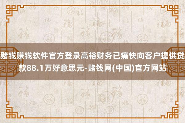 赌钱赚钱软件官方登录高裕财务已痛快向客户提供贷款88.1万好意思元-赌钱网(中国)官方网站