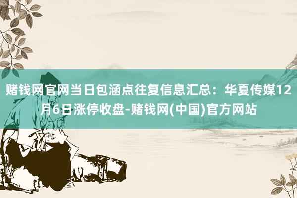 赌钱网官网当日包涵点往复信息汇总：华夏传媒12月6日涨停收盘-赌钱网(中国)官方网站