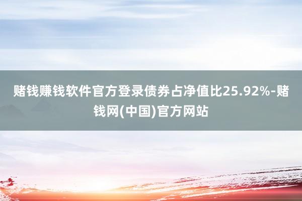 赌钱赚钱软件官方登录债券占净值比25.92%-赌钱网(中国)官方网站