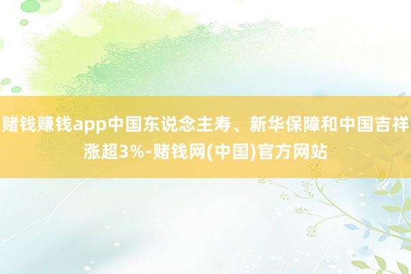 赌钱赚钱app中国东说念主寿、新华保障和中国吉祥涨超3%-赌钱网(中国)官方网站