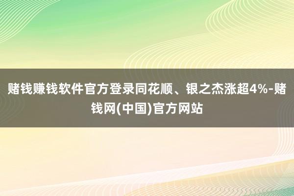 赌钱赚钱软件官方登录同花顺、银之杰涨超4%-赌钱网(中国)官方网站