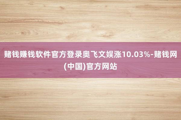 赌钱赚钱软件官方登录奥飞文娱涨10.03%-赌钱网(中国)官方网站