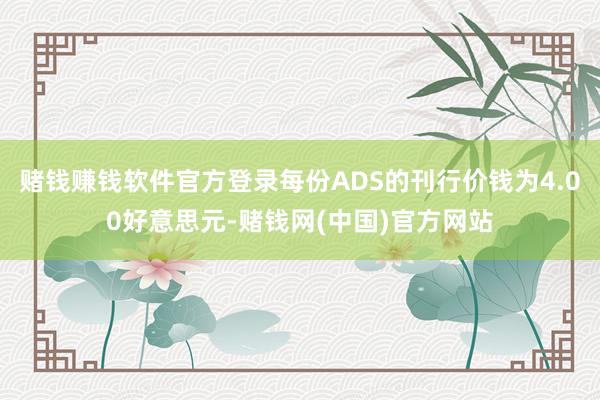 赌钱赚钱软件官方登录每份ADS的刊行价钱为4.00好意思元-赌钱网(中国)官方网站