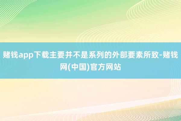 赌钱app下载主要并不是系列的外部要素所致-赌钱网(中国)官方网站