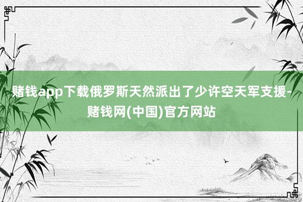 赌钱app下载俄罗斯天然派出了少许空天军支援-赌钱网(中国)官方网站