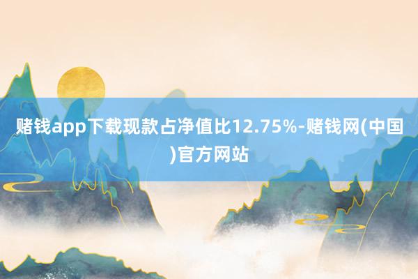 赌钱app下载现款占净值比12.75%-赌钱网(中国)官方网站